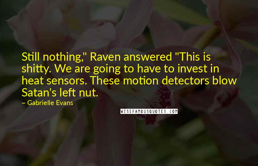 Gabrielle Evans Quotes: Still nothing," Raven answered "This is shitty. We are going to have to invest in heat sensors. These motion detectors blow Satan's left nut.