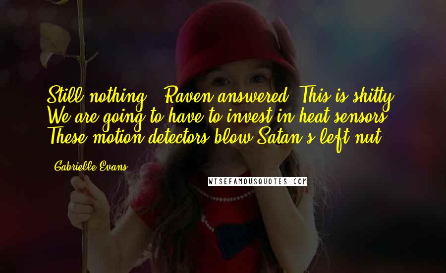 Gabrielle Evans Quotes: Still nothing," Raven answered "This is shitty. We are going to have to invest in heat sensors. These motion detectors blow Satan's left nut.