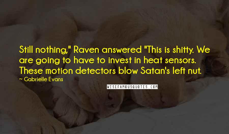 Gabrielle Evans Quotes: Still nothing," Raven answered "This is shitty. We are going to have to invest in heat sensors. These motion detectors blow Satan's left nut.