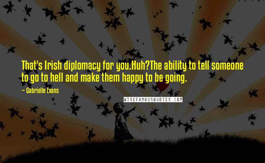 Gabrielle Evans Quotes: That's Irish diplomacy for you.Huh?The ability to tell someone to go to hell and make them happy to be going.