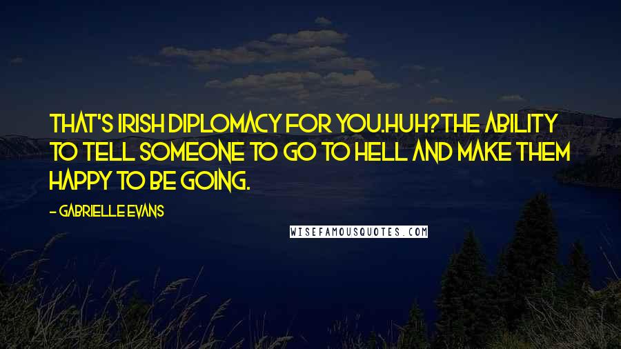 Gabrielle Evans Quotes: That's Irish diplomacy for you.Huh?The ability to tell someone to go to hell and make them happy to be going.
