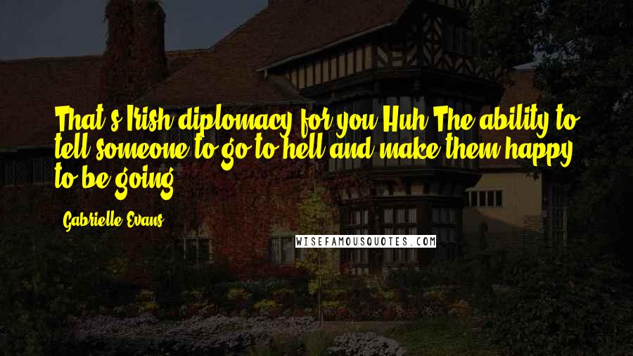 Gabrielle Evans Quotes: That's Irish diplomacy for you.Huh?The ability to tell someone to go to hell and make them happy to be going.