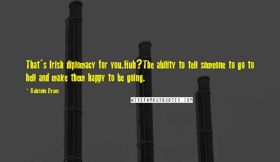 Gabrielle Evans Quotes: That's Irish diplomacy for you.Huh?The ability to tell someone to go to hell and make them happy to be going.