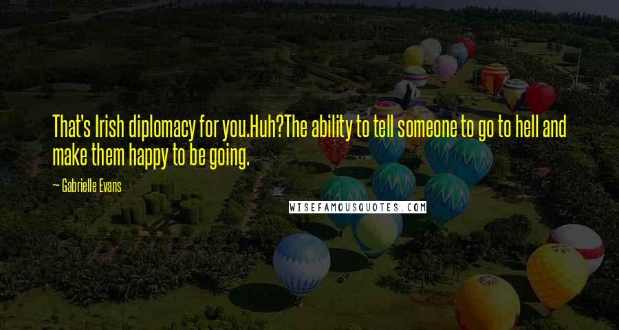 Gabrielle Evans Quotes: That's Irish diplomacy for you.Huh?The ability to tell someone to go to hell and make them happy to be going.