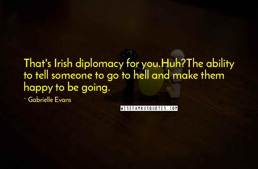 Gabrielle Evans Quotes: That's Irish diplomacy for you.Huh?The ability to tell someone to go to hell and make them happy to be going.