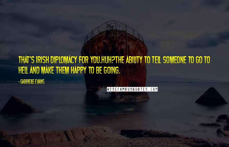Gabrielle Evans Quotes: That's Irish diplomacy for you.Huh?The ability to tell someone to go to hell and make them happy to be going.