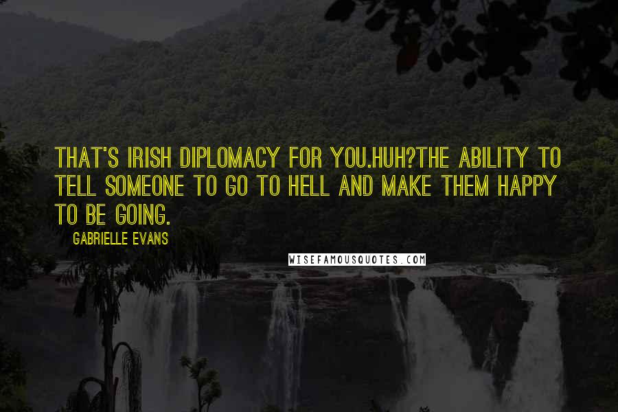Gabrielle Evans Quotes: That's Irish diplomacy for you.Huh?The ability to tell someone to go to hell and make them happy to be going.