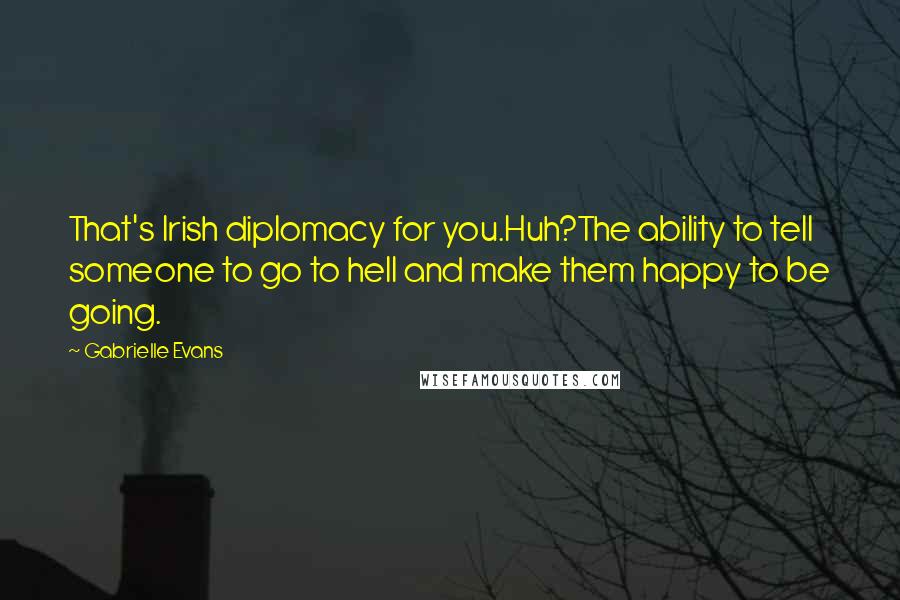 Gabrielle Evans Quotes: That's Irish diplomacy for you.Huh?The ability to tell someone to go to hell and make them happy to be going.
