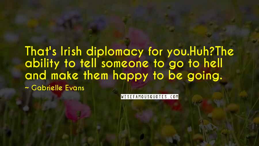 Gabrielle Evans Quotes: That's Irish diplomacy for you.Huh?The ability to tell someone to go to hell and make them happy to be going.