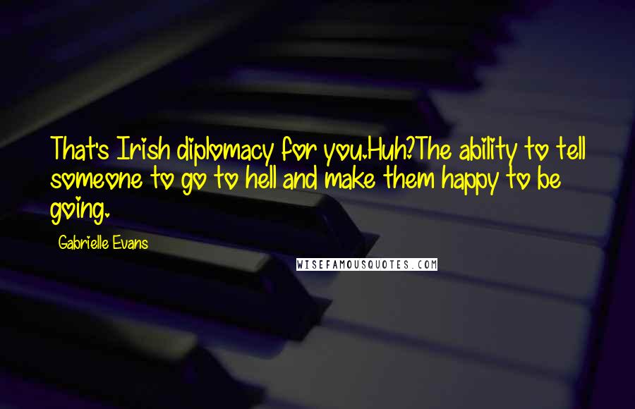 Gabrielle Evans Quotes: That's Irish diplomacy for you.Huh?The ability to tell someone to go to hell and make them happy to be going.