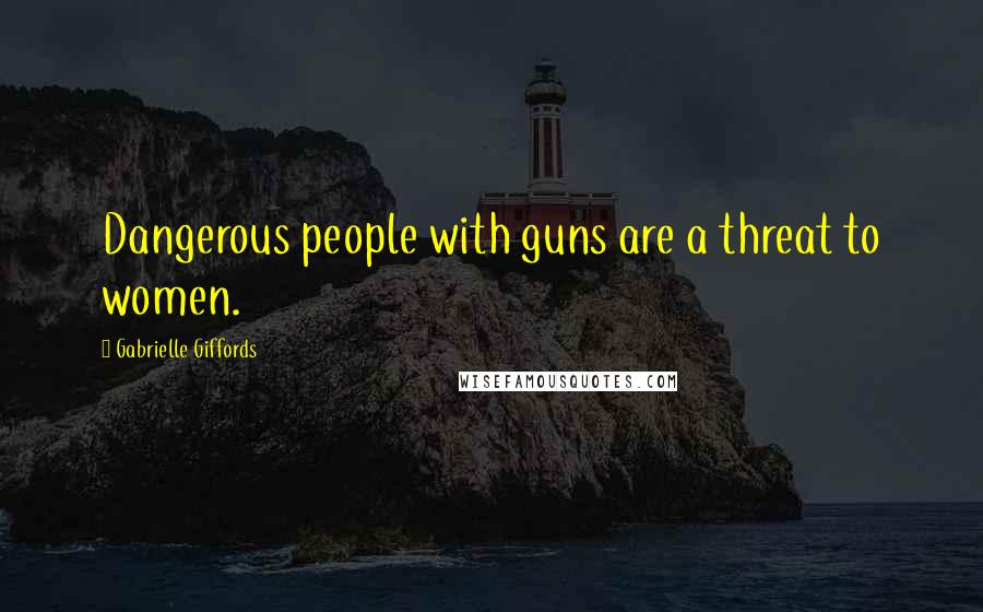 Gabrielle Giffords Quotes: Dangerous people with guns are a threat to women.