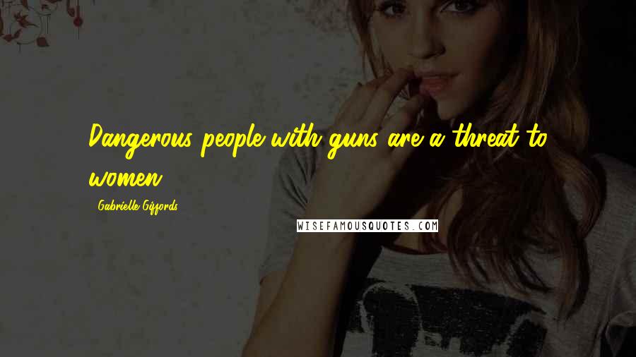 Gabrielle Giffords Quotes: Dangerous people with guns are a threat to women.