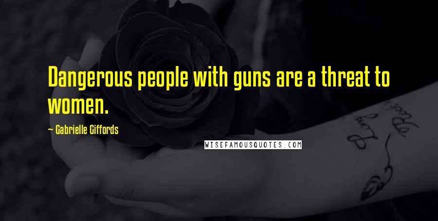 Gabrielle Giffords Quotes: Dangerous people with guns are a threat to women.
