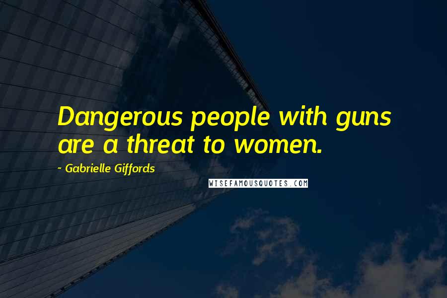 Gabrielle Giffords Quotes: Dangerous people with guns are a threat to women.