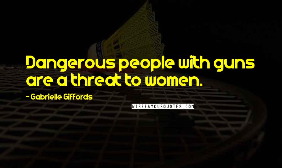 Gabrielle Giffords Quotes: Dangerous people with guns are a threat to women.