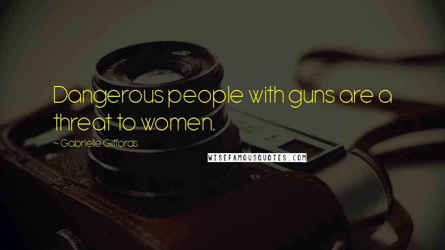 Gabrielle Giffords Quotes: Dangerous people with guns are a threat to women.