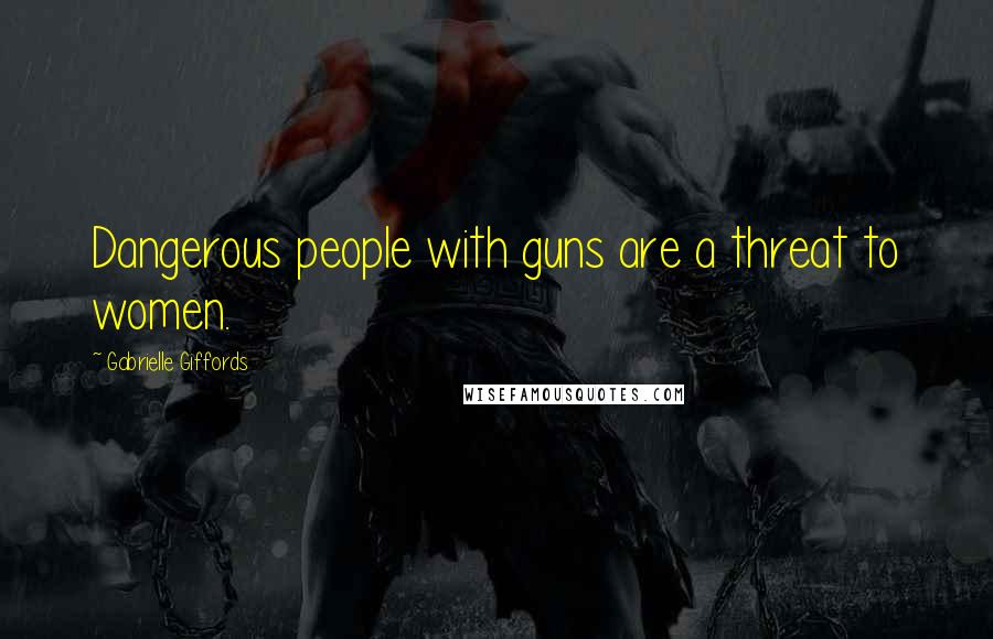 Gabrielle Giffords Quotes: Dangerous people with guns are a threat to women.