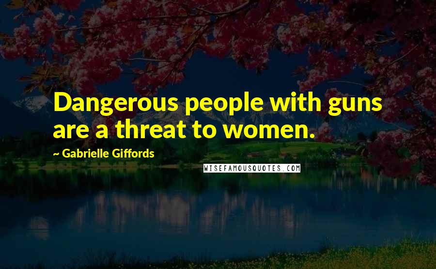 Gabrielle Giffords Quotes: Dangerous people with guns are a threat to women.