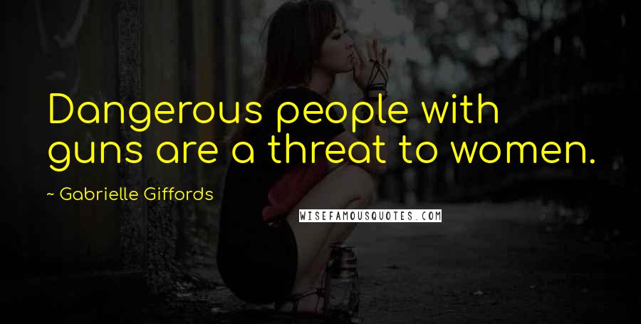 Gabrielle Giffords Quotes: Dangerous people with guns are a threat to women.