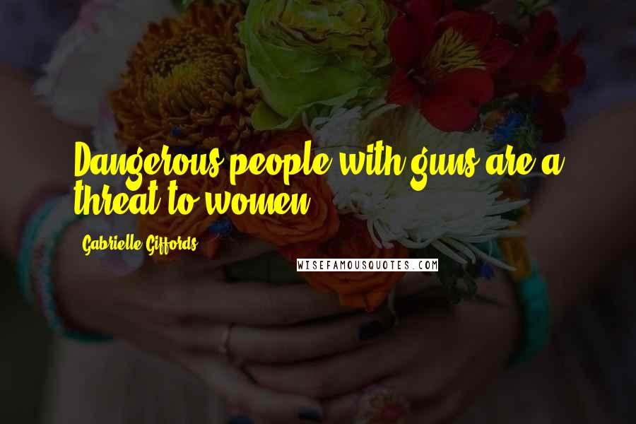 Gabrielle Giffords Quotes: Dangerous people with guns are a threat to women.