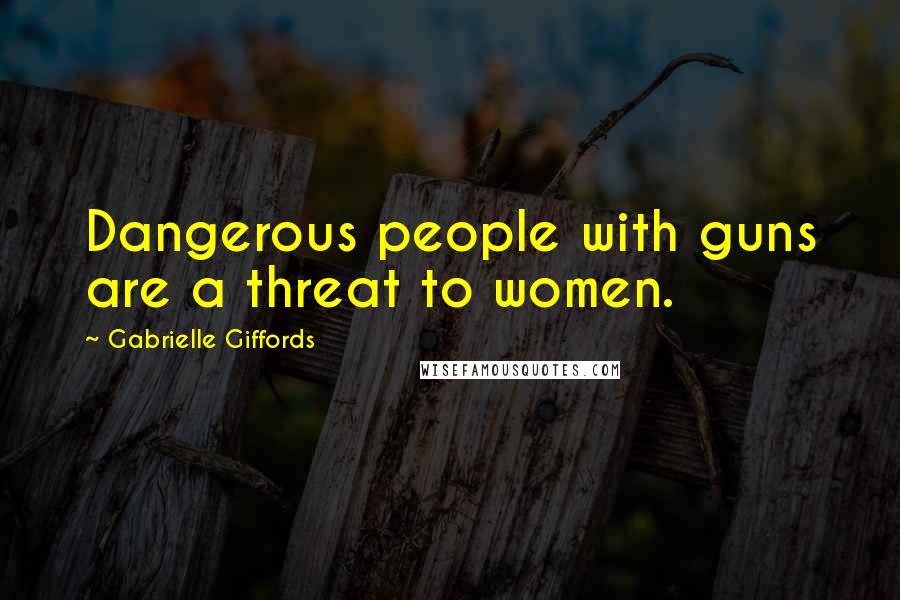 Gabrielle Giffords Quotes: Dangerous people with guns are a threat to women.