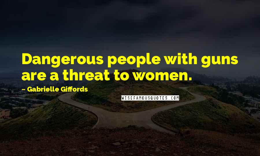 Gabrielle Giffords Quotes: Dangerous people with guns are a threat to women.