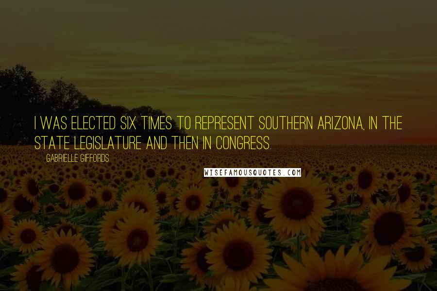 Gabrielle Giffords Quotes: I was elected six times to represent southern Arizona, in the State Legislature and then in Congress.