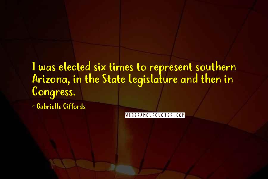 Gabrielle Giffords Quotes: I was elected six times to represent southern Arizona, in the State Legislature and then in Congress.