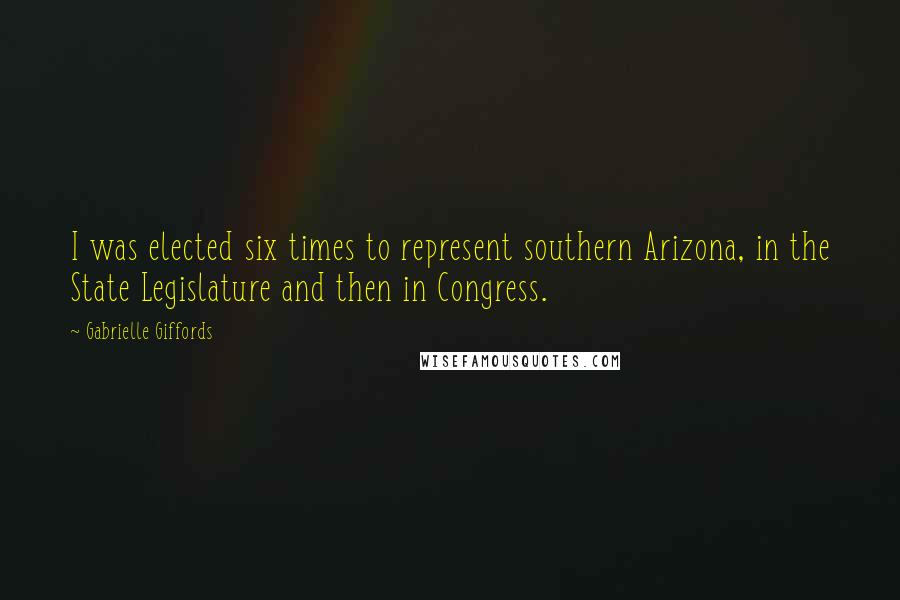 Gabrielle Giffords Quotes: I was elected six times to represent southern Arizona, in the State Legislature and then in Congress.