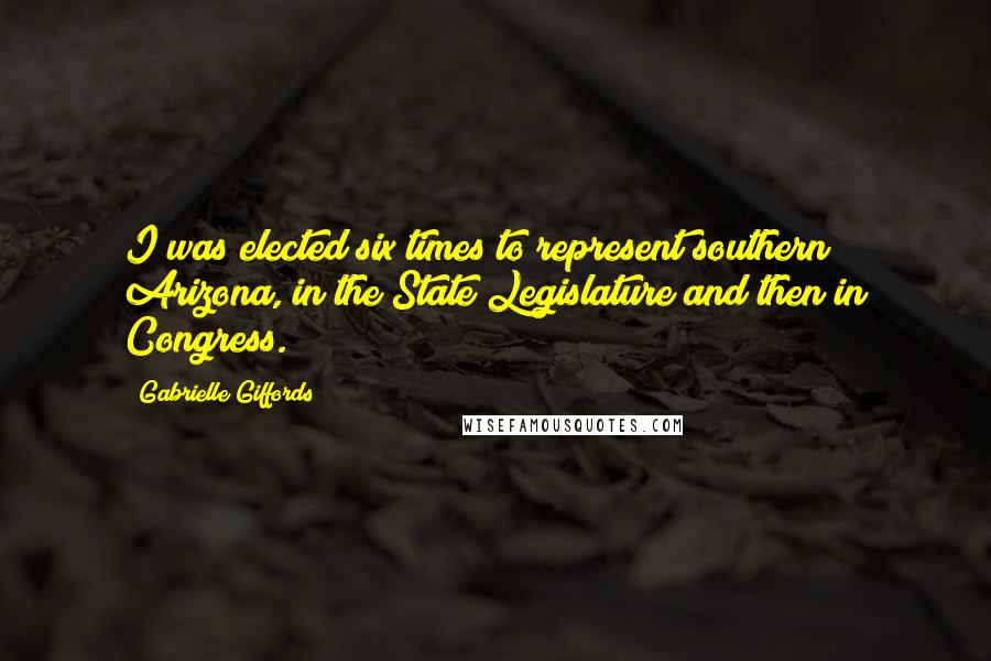 Gabrielle Giffords Quotes: I was elected six times to represent southern Arizona, in the State Legislature and then in Congress.