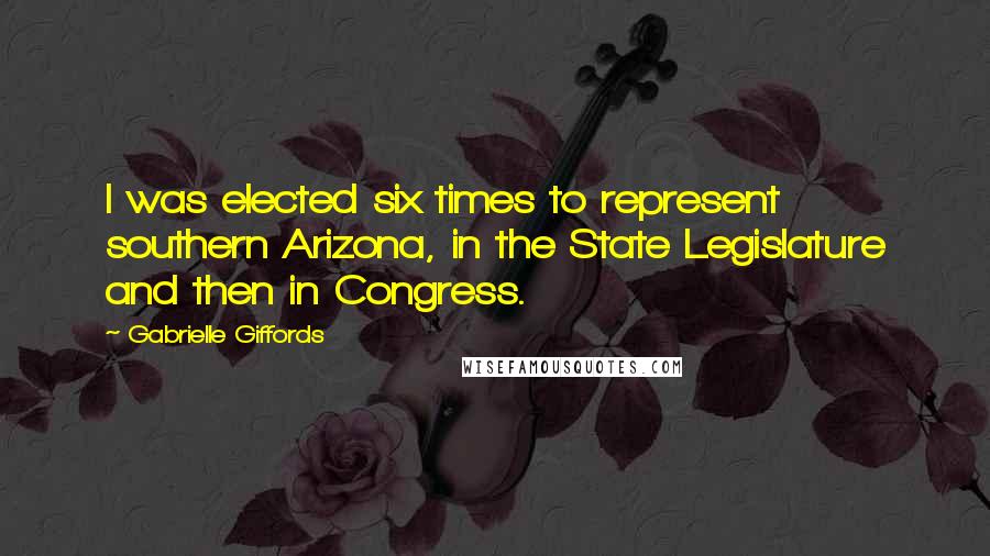 Gabrielle Giffords Quotes: I was elected six times to represent southern Arizona, in the State Legislature and then in Congress.