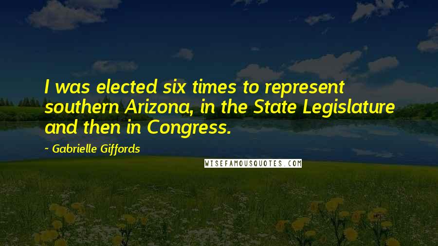 Gabrielle Giffords Quotes: I was elected six times to represent southern Arizona, in the State Legislature and then in Congress.