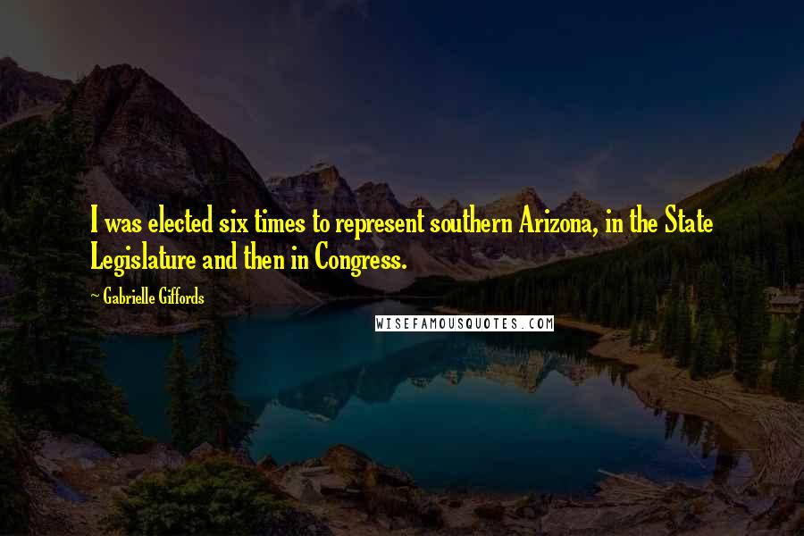 Gabrielle Giffords Quotes: I was elected six times to represent southern Arizona, in the State Legislature and then in Congress.