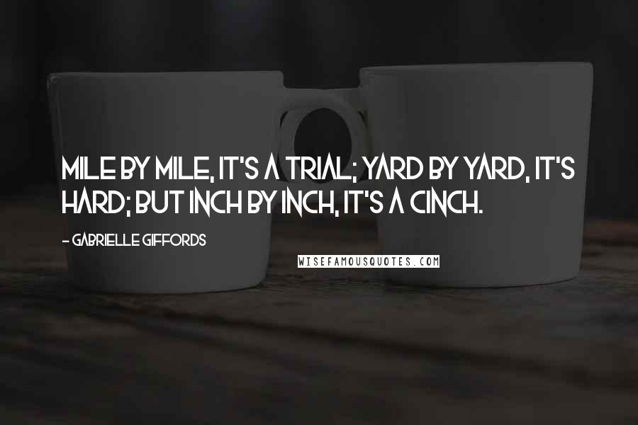 Gabrielle Giffords Quotes: Mile by mile, it's a trial; yard by yard, it's hard; but inch by inch, it's a cinch.