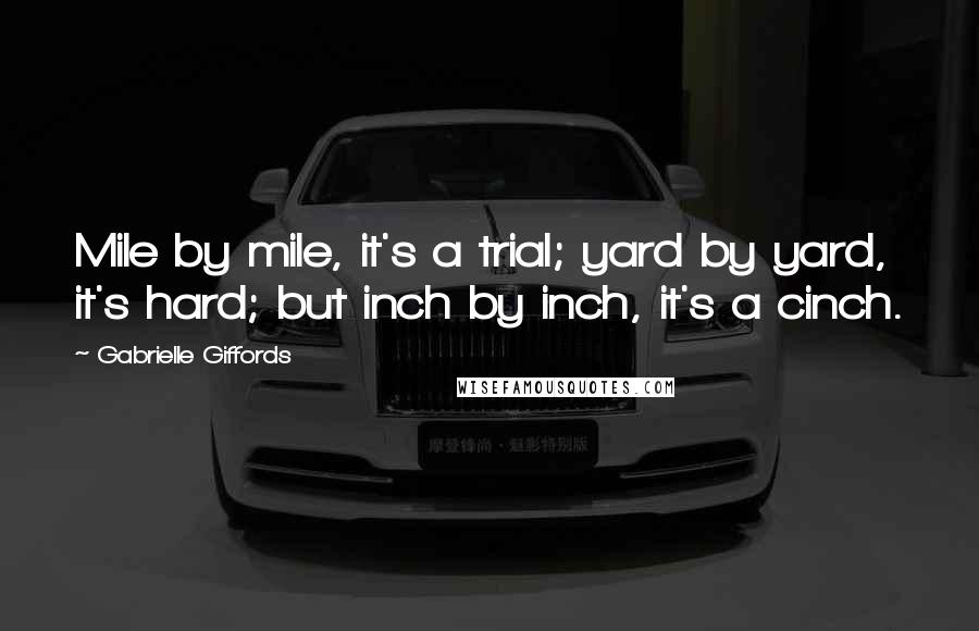 Gabrielle Giffords Quotes: Mile by mile, it's a trial; yard by yard, it's hard; but inch by inch, it's a cinch.