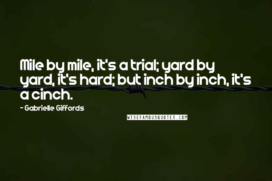 Gabrielle Giffords Quotes: Mile by mile, it's a trial; yard by yard, it's hard; but inch by inch, it's a cinch.