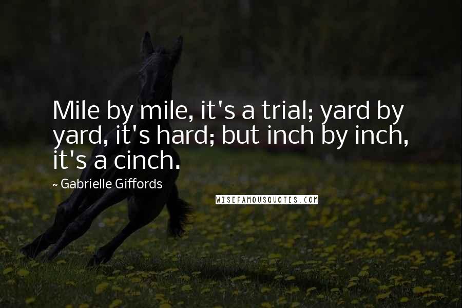 Gabrielle Giffords Quotes: Mile by mile, it's a trial; yard by yard, it's hard; but inch by inch, it's a cinch.