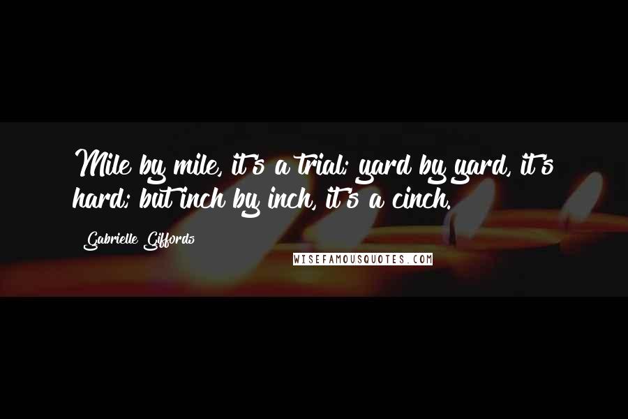 Gabrielle Giffords Quotes: Mile by mile, it's a trial; yard by yard, it's hard; but inch by inch, it's a cinch.