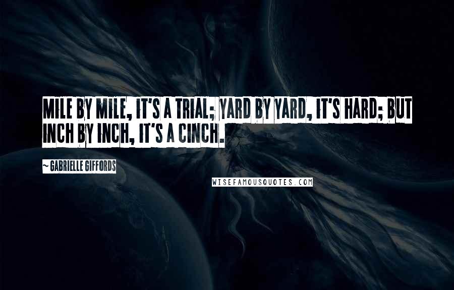 Gabrielle Giffords Quotes: Mile by mile, it's a trial; yard by yard, it's hard; but inch by inch, it's a cinch.