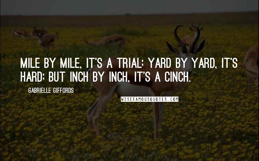 Gabrielle Giffords Quotes: Mile by mile, it's a trial; yard by yard, it's hard; but inch by inch, it's a cinch.