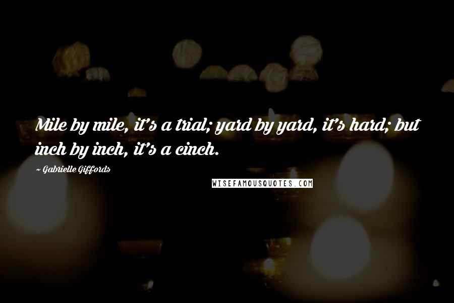 Gabrielle Giffords Quotes: Mile by mile, it's a trial; yard by yard, it's hard; but inch by inch, it's a cinch.