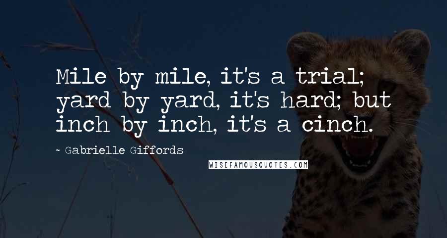 Gabrielle Giffords Quotes: Mile by mile, it's a trial; yard by yard, it's hard; but inch by inch, it's a cinch.