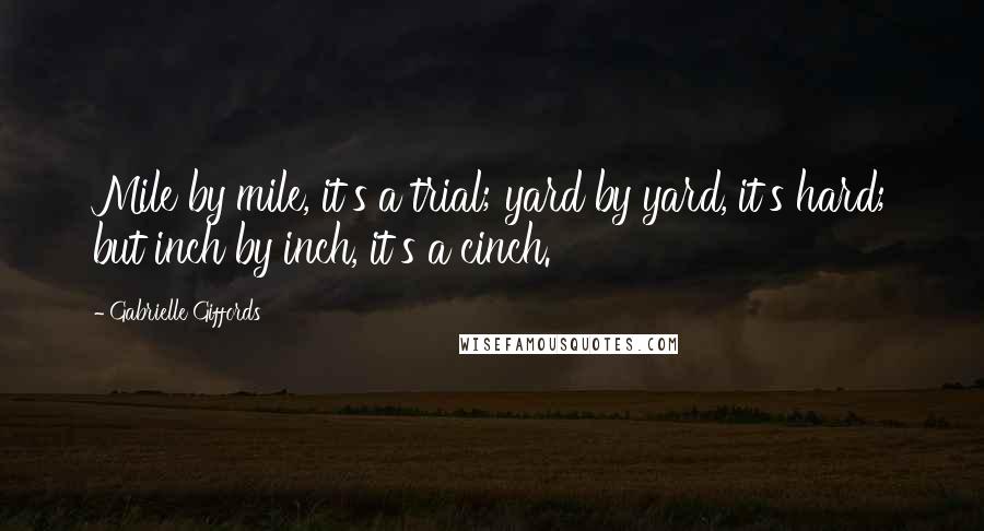 Gabrielle Giffords Quotes: Mile by mile, it's a trial; yard by yard, it's hard; but inch by inch, it's a cinch.