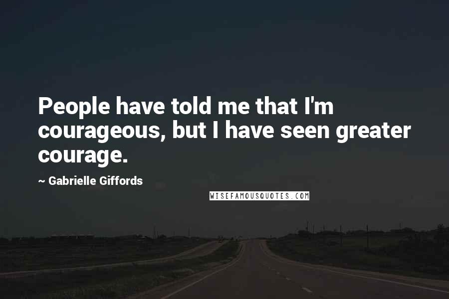 Gabrielle Giffords Quotes: People have told me that I'm courageous, but I have seen greater courage.