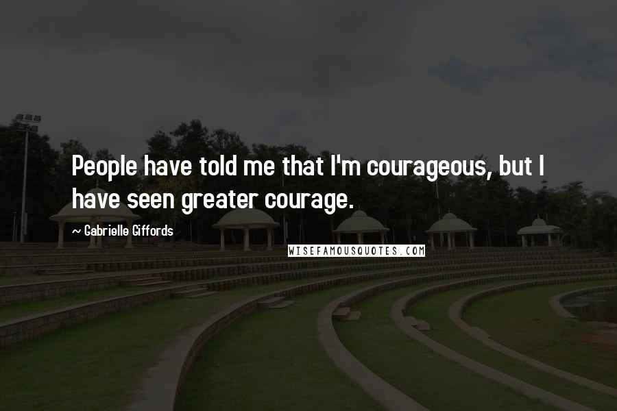 Gabrielle Giffords Quotes: People have told me that I'm courageous, but I have seen greater courage.