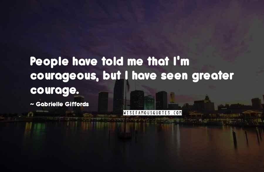 Gabrielle Giffords Quotes: People have told me that I'm courageous, but I have seen greater courage.