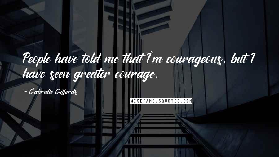 Gabrielle Giffords Quotes: People have told me that I'm courageous, but I have seen greater courage.