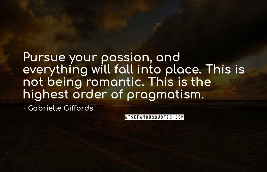 Gabrielle Giffords Quotes: Pursue your passion, and everything will fall into place. This is not being romantic. This is the highest order of pragmatism.