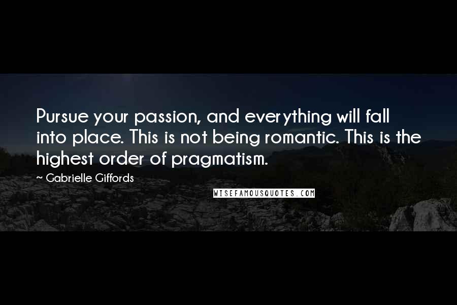 Gabrielle Giffords Quotes: Pursue your passion, and everything will fall into place. This is not being romantic. This is the highest order of pragmatism.