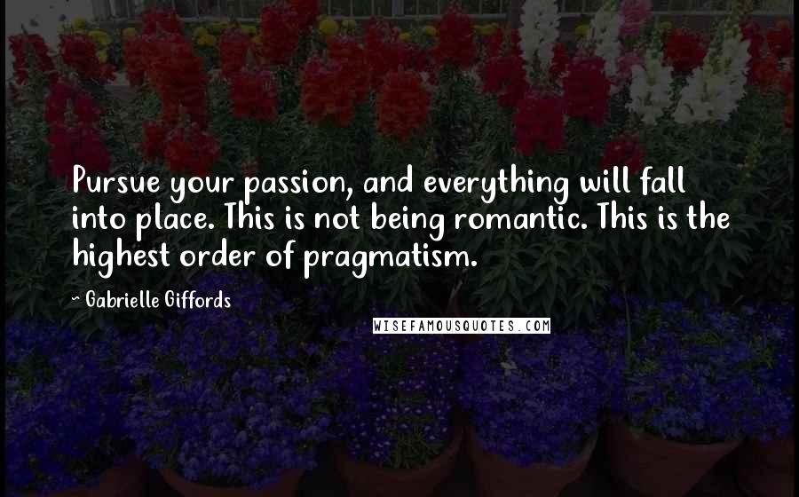 Gabrielle Giffords Quotes: Pursue your passion, and everything will fall into place. This is not being romantic. This is the highest order of pragmatism.